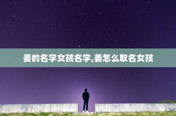 姜的名字女孩名字,姜怎么取名女孩
