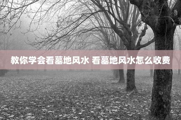 教你学会看墓地风水 看墓地风水怎么收费