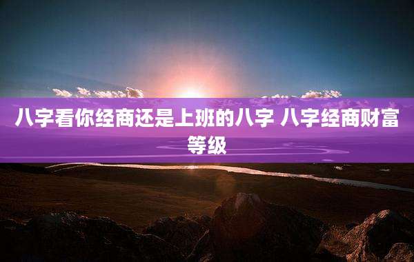 八字看你经商还是上班的八字 八字经商财富等级