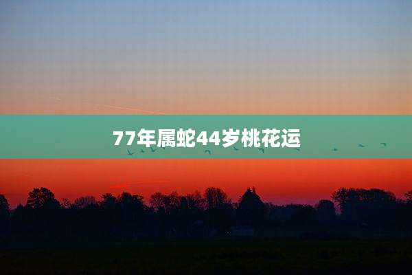 77年属蛇44岁桃花运