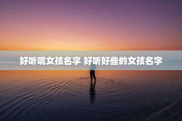 好听呢女孩名字 好听好些的女孩名字