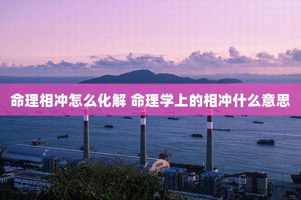 命理相冲怎么化解 命理学上的相冲什么意思
