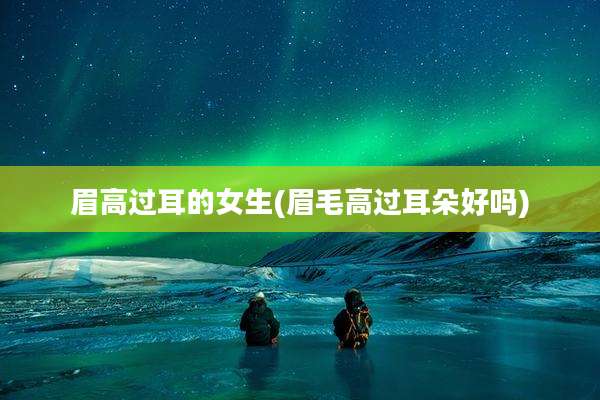 眉高过耳的女生(眉毛高过耳朵好吗)
