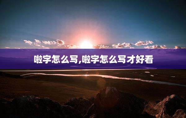 啦字怎么写,啦字怎么写才好看