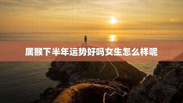 属猴下半年运势好吗女生怎么样呢