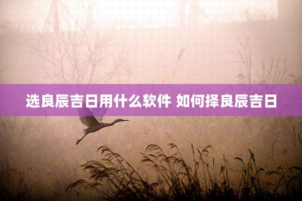 选良辰吉日用什么软件 如何择良辰吉日