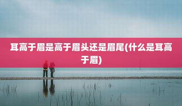 耳高于眉是高于眉头还是眉尾(什么是耳高于眉)