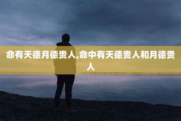 命有天德月德贵人,命中有天德贵人和月德贵人