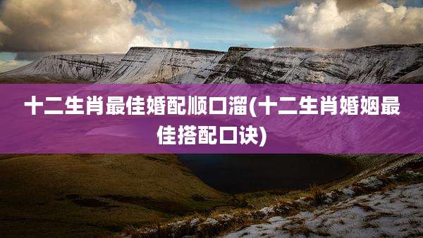 十二生肖最佳婚配顺口溜(十二生肖婚姻最佳搭配口诀)