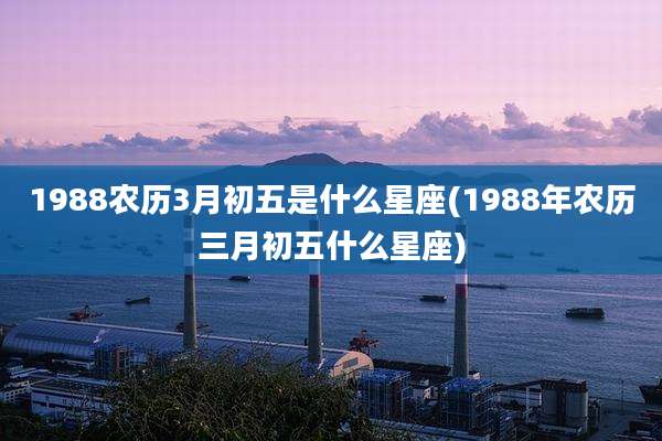 1988农历3月初五是什么星座(1988年农历三月初五什么星座)