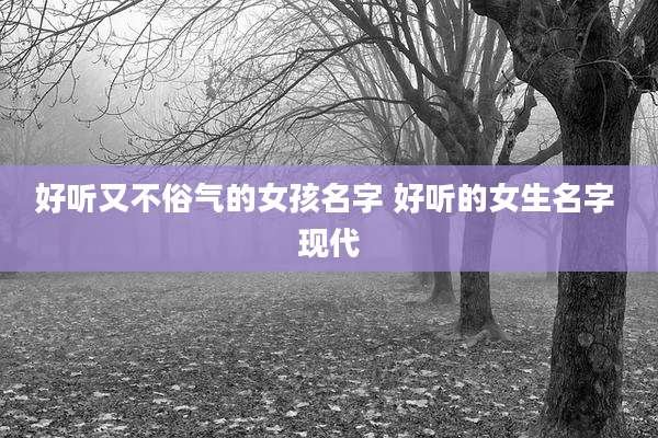好听又不俗气的女孩名字 好听的女生名字 现代