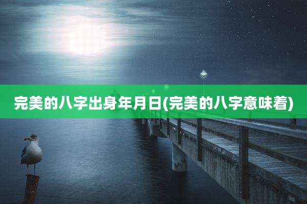 完美的八字出身年月日(完美的八字意味着)