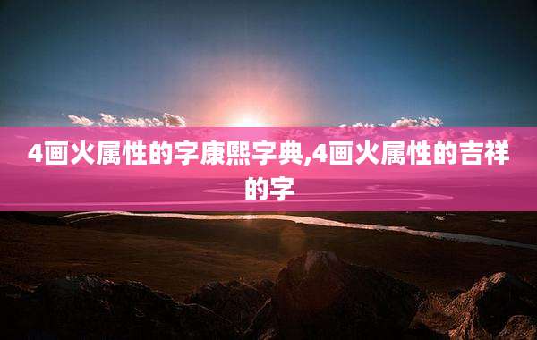 4画火属性的字康熙字典,4画火属性的吉祥的字