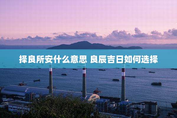 择良所安什么意思 良辰吉日如何选择