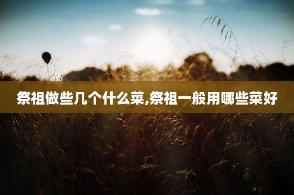 祭祖做些几个什么菜,祭祖一般用哪些菜好