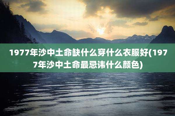1977年沙中土命缺什么穿什么衣服好(1977年沙中土命最忌讳什么颜色)