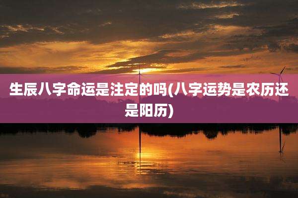 生辰八字命运是注定的吗(八字运势是农历还是阳历)