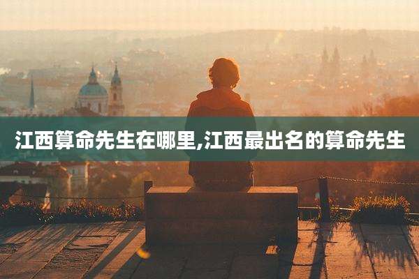 江西算命先生在哪里,江西最出名的算命先生