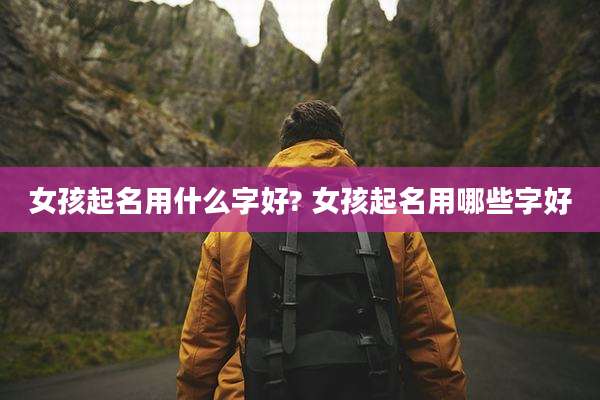 女孩起名用什么字好? 女孩起名用哪些字好