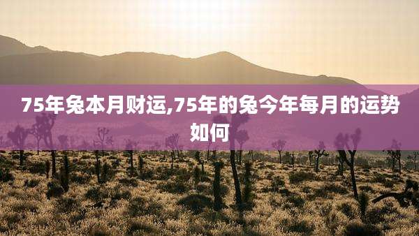 75年兔本月财运,75年的兔今年每月的运势如何