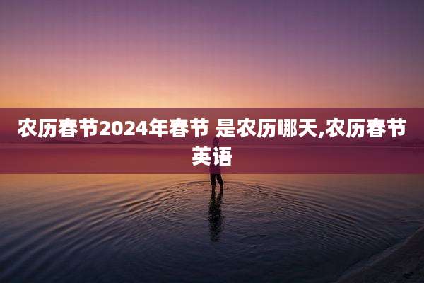 农历春节2024年春节 是农历哪天,农历春节英语
