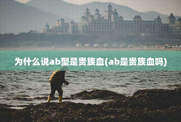为什么说ab型是贵族血(ab是贵族血吗)
