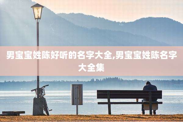 男宝宝姓陈好听的名字大全,男宝宝姓陈名字大全集
