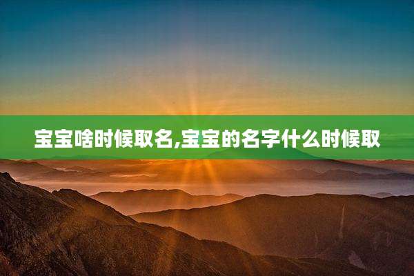 宝宝啥时候取名,宝宝的名字什么时候取