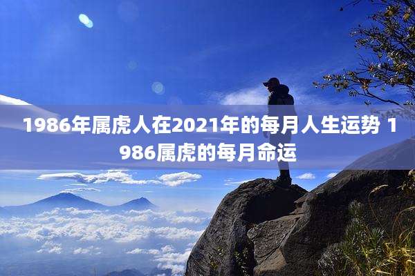 1986年属虎人在2021年的每月人生运势 1986属虎的每月命运
