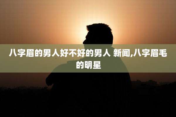 八字眉的男人好不好的男人 新闻,八字眉毛的明星