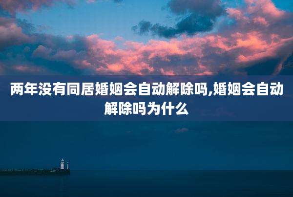 两年没有同居婚姻会自动解除吗,婚姻会自动解除吗为什么