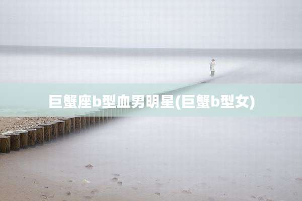 巨蟹座b型血男明星(巨蟹b型女)
