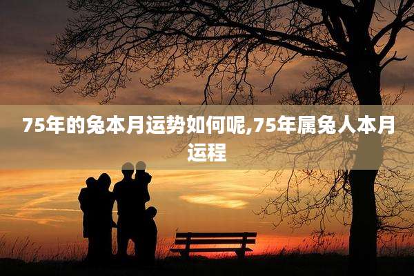 75年的兔本月运势如何呢,75年属兔人本月运程