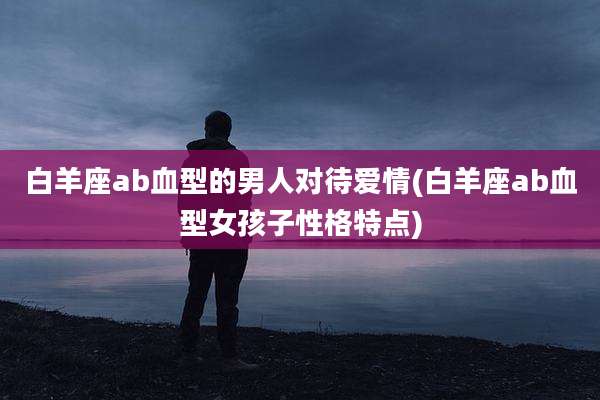 白羊座ab血型的男人对待爱情(白羊座ab血型女孩子性格特点)