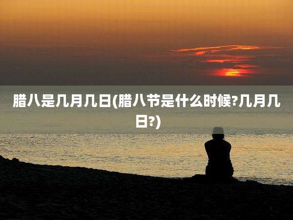 腊八是几月几日(腊八节是什么时候?几月几日?)