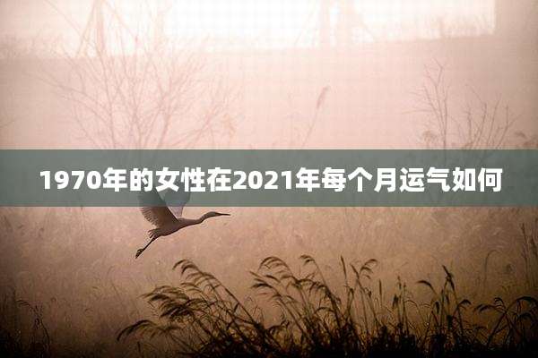 1970年的女性在2021年每个月运气如何
