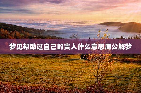 梦见帮助过自己的贵人什么意思周公解梦