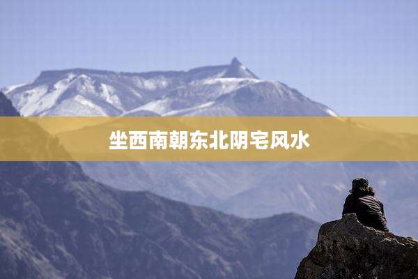 坐西南朝东北阴宅风水