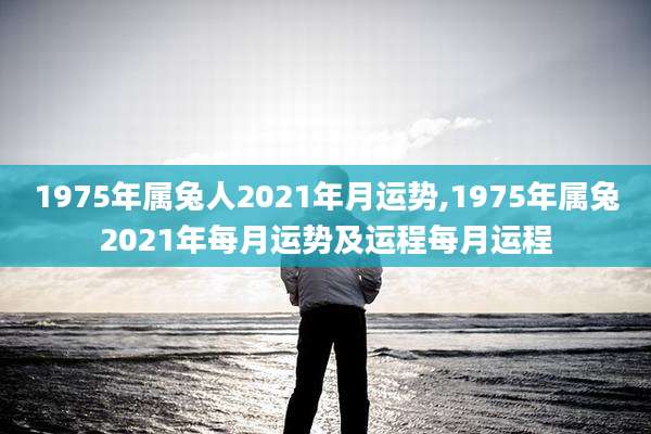 1975年属兔人2021年月运势,1975年属兔2021年每月运势及运程每月运程