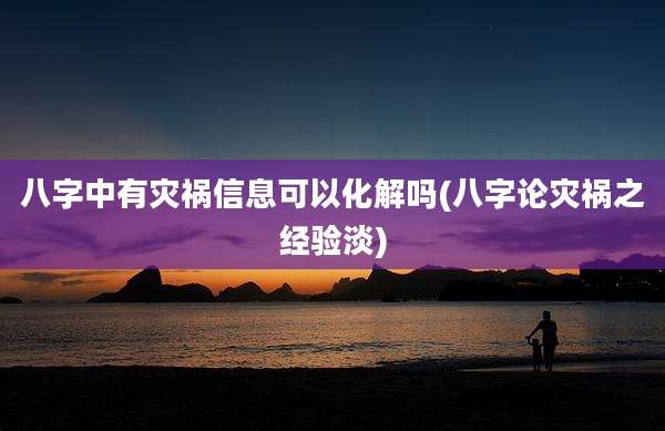 八字中有灾祸信息可以化解吗(八字论灾祸之经验淡)