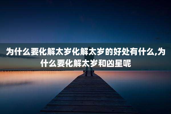 为什么要化解太岁化解太岁的好处有什么,为什么要化解太岁和凶星呢