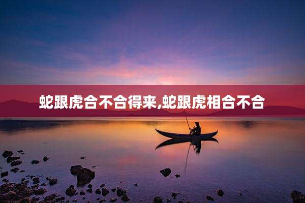 蛇跟虎合不合得来,蛇跟虎相合不合