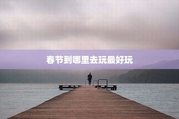 春节到哪里去玩最好玩