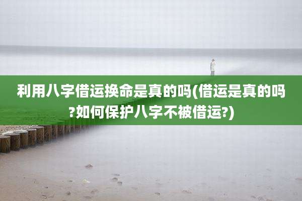 利用八字借运换命是真的吗(借运是真的吗?如何保护八字不被借运?)