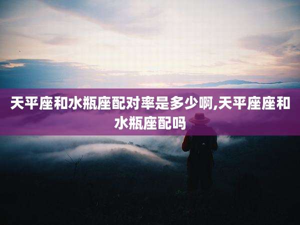 天平座和水瓶座配对率是多少啊,天平座座和水瓶座配吗