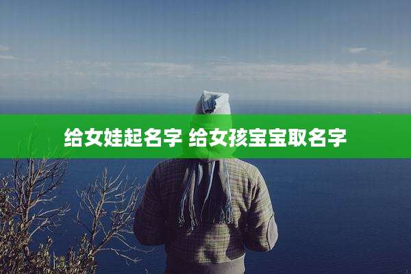 给女娃起名字 给女孩宝宝取名字