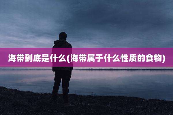 海带到底是什么(海带属于什么性质的食物)