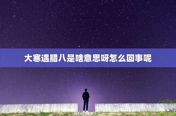 大寒遇腊八是啥意思呀怎么回事呢