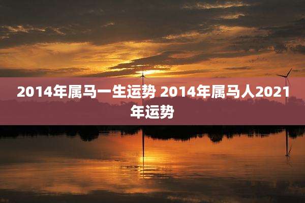 2014年属马一生运势 2014年属马人2021年运势