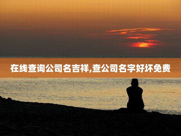 在线查询公司名吉祥,查公司名字好坏免费
